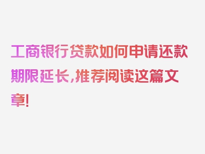 工商银行贷款如何申请还款期限延长，推荐阅读这篇文章！