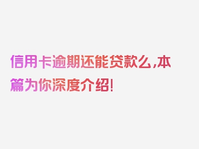 信用卡逾期还能贷款么，本篇为你深度介绍!