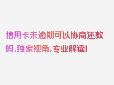 信用卡未逾期可以协商还款吗，独家视角，专业解读！