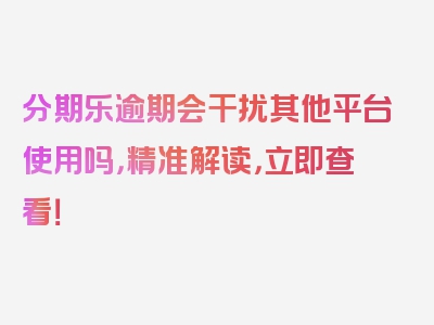 分期乐逾期会干扰其他平台使用吗，精准解读，立即查看！