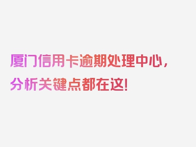 厦门信用卡逾期处理中心，分析关键点都在这！