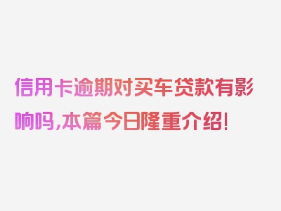 信用卡逾期对买车贷款有影响吗，本篇今日隆重介绍!