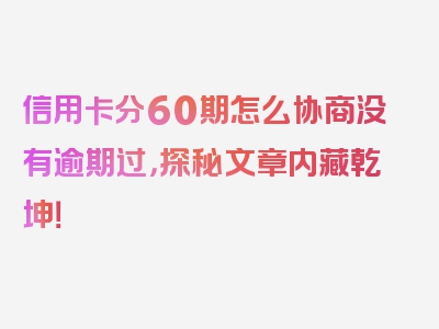 信用卡分60期怎么协商没有逾期过，探秘文章内藏乾坤！