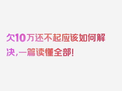 欠10万还不起应该如何解决，一篇读懂全部！