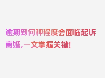 逾期到何种程度会面临起诉离婚，一文掌握关键！