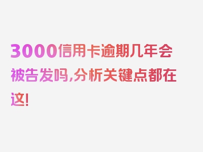 3000信用卡逾期几年会被告发吗，分析关键点都在这！
