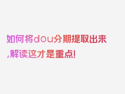 如何将dou分期提取出来，解读这才是重点！