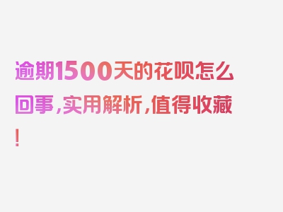逾期1500天的花呗怎么回事，实用解析，值得收藏！