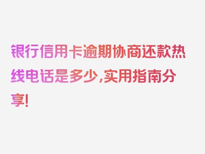 银行信用卡逾期协商还款热线电话是多少，实用指南分享！