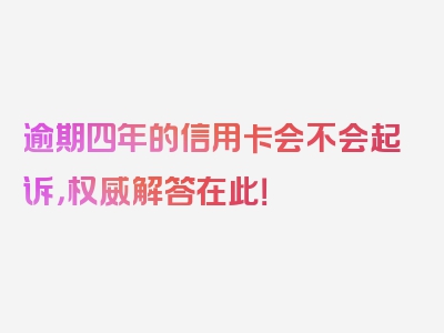 逾期四年的信用卡会不会起诉，权威解答在此！