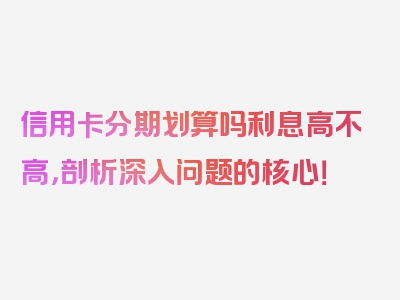 信用卡分期划算吗利息高不高，剖析深入问题的核心！