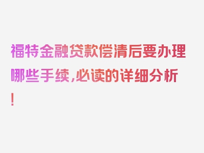 福特金融贷款偿清后要办理哪些手续，必读的详细分析！