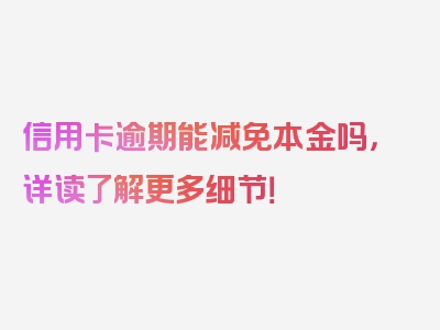 信用卡逾期能减免本金吗，详读了解更多细节！