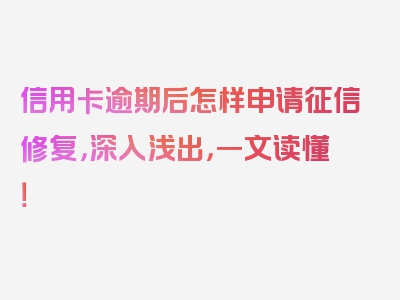 信用卡逾期后怎样申请征信修复，深入浅出，一文读懂！
