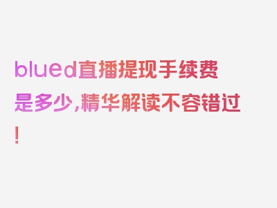 blued直播提现手续费是多少，精华解读不容错过！