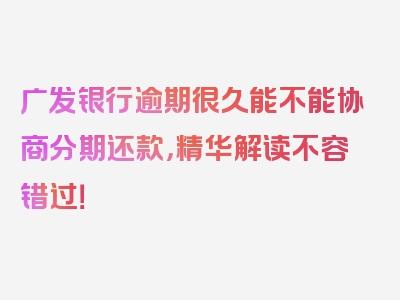 广发银行逾期很久能不能协商分期还款，精华解读不容错过！