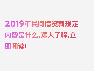 2019年民间借贷新规定内容是什么，深入了解，立即阅读！