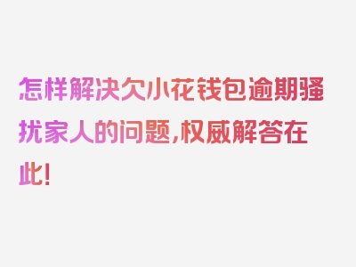 怎样解决欠小花钱包逾期骚扰家人的问题，权威解答在此！