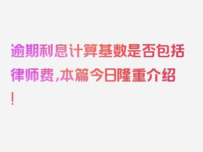 逾期利息计算基数是否包括律师费，本篇今日隆重介绍!