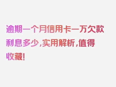 逾期一个月信用卡一万欠款利息多少，实用解析，值得收藏！
