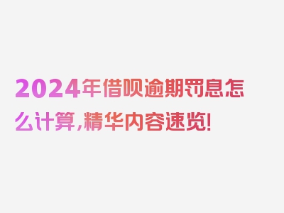 2024年借呗逾期罚息怎么计算，精华内容速览！