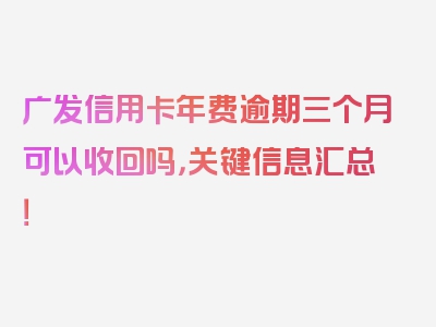 广发信用卡年费逾期三个月可以收回吗，关键信息汇总！