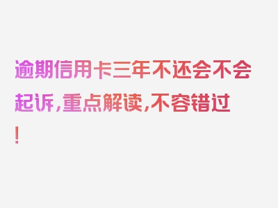 逾期信用卡三年不还会不会起诉，重点解读，不容错过！