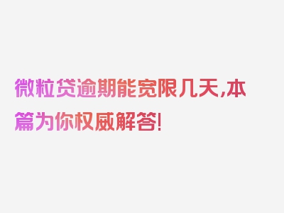 微粒贷逾期能宽限几天，本篇为你权威解答!