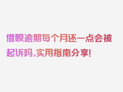 借呗逾期每个月还一点会被起诉吗，实用指南分享！