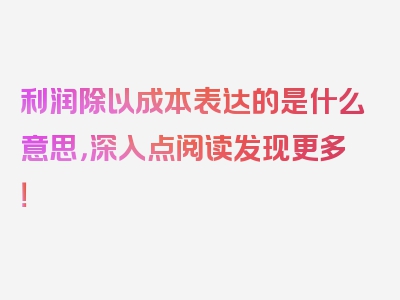 利润除以成本表达的是什么意思，深入点阅读发现更多！