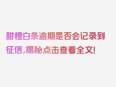 甜橙白条逾期是否会记录到征信，揭秘点击查看全文！