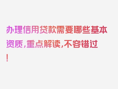 办理信用贷款需要哪些基本资质，重点解读，不容错过！