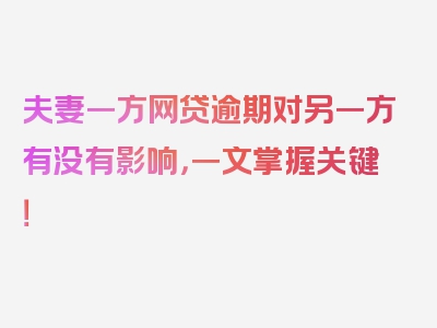 夫妻一方网贷逾期对另一方有没有影响，一文掌握关键！
