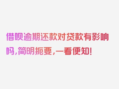 借呗逾期还款对贷款有影响吗，简明扼要，一看便知！