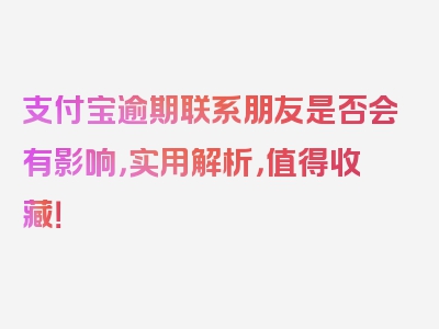 支付宝逾期联系朋友是否会有影响，实用解析，值得收藏！