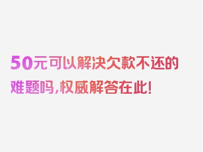50元可以解决欠款不还的难题吗，权威解答在此！