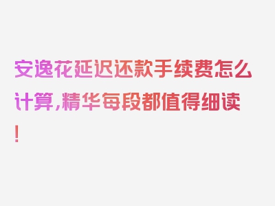 安逸花延迟还款手续费怎么计算，精华每段都值得细读！