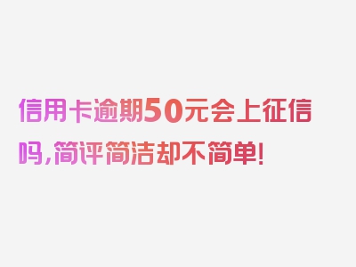 信用卡逾期50元会上征信吗，简评简洁却不简单！