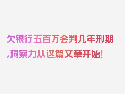欠银行五百万会判几年刑期，洞察力从这篇文章开始！