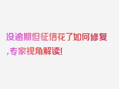 没逾期但征信花了如何修复，专家视角解读！
