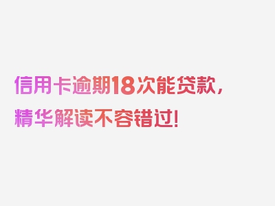 信用卡逾期18次能贷款，精华解读不容错过！