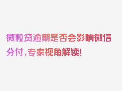 微粒贷逾期是否会影响微信分付，专家视角解读！