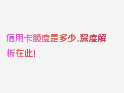 信用卡额度是多少，深度解析在此！