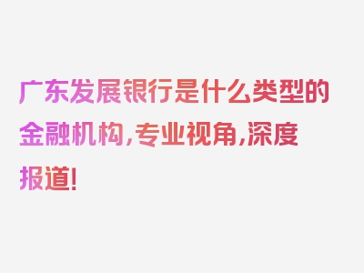广东发展银行是什么类型的金融机构，专业视角，深度报道！