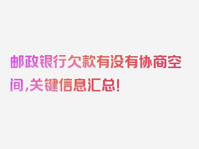 邮政银行欠款有没有协商空间，关键信息汇总！