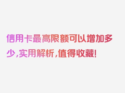 信用卡最高限额可以增加多少，实用解析，值得收藏！