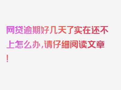 网贷逾期好几天了实在还不上怎么办，请仔细阅读文章！
