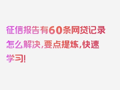征信报告有60条网贷记录怎么解决，要点提炼，快速学习！