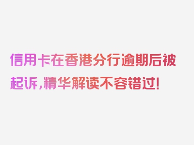 信用卡在香港分行逾期后被起诉，精华解读不容错过！