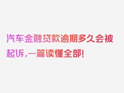 汽车金融贷款逾期多久会被起诉，一篇读懂全部！
